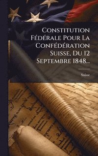 bokomslag Constitution FÃ(c)dÃ(c)rale Pour La ConfÃ(c)dÃ(c)ration Suisse, Du 12 Septembre 1848...
