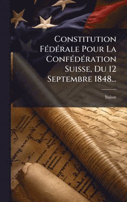 bokomslag Constitution FÃ(c)dÃ(c)rale Pour La ConfÃ(c)dÃ(c)ration Suisse, Du 12 Septembre 1848...