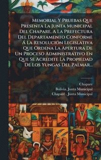bokomslag Memorial Y Pruebas Que Presenta La Junta Municipal Del Chapare, A La Prefectura Del Departamento Conforme Ã La ResoluciÃ3n Legislativa Que Ordena La A