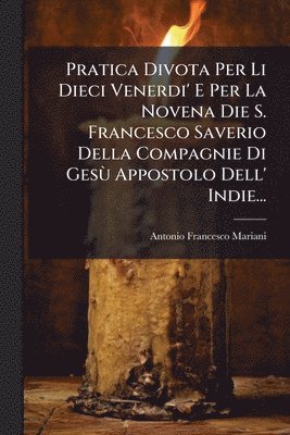 Pratica Divota Per Li Dieci Venerdi' E Per La Novena Die S. Francesco Saverio Della Compagnie Di GesÃ¹ Appostolo Dell' Indie...