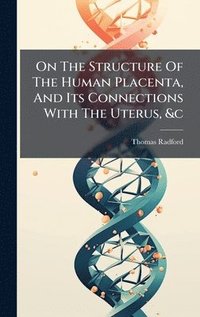 bokomslag On The Structure Of The Human Placenta, And Its Connections With The Uterus, &c