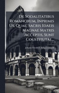 bokomslag De Sodalitatibus Romanorum, Inprimis Ã?s, Quae, Sacris Idaeis Magnae Matris Acceptis, Sunt Coustitutae...