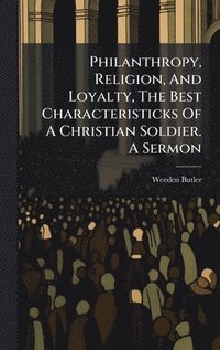 bokomslag Philanthropy, Religion, And Loyalty, The Best Characteristicks Of A Christian Soldier. A Sermon