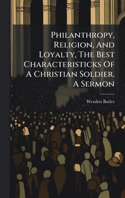 bokomslag Philanthropy, Religion, And Loyalty, The Best Characteristicks Of A Christian Soldier. A Sermon