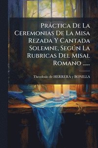 bokomslag Pràctica De La Ceremonias De La Misa Rezada Y Cantada Solemne, SegÃ°n La Rubricas Del Misal Romano ......