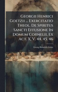bokomslag Georgii Henrici Goetzii ... Exercitatio Theol. De Spiritus Sancti Effusione In Domum Cornelii, Ex Act. X, V. 44. 45. 46