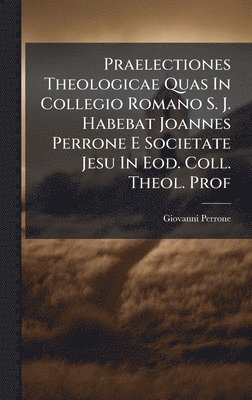 bokomslag Praelectiones Theologicae Quas In Collegio Romano S. J. Habebat Joannes Perrone E Societate Jesu In Eod. Coll. Theol. Prof