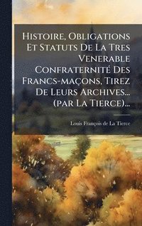bokomslag Histoire, Obligations Et Statuts De La Tres Venerable ConfraternitÃ(c) Des Francs-maçons, Tirez De Leurs Archives... (par La Tierce)...
