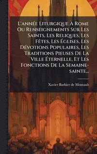 bokomslag L'annÃ©e Liturgique Ã¿ Rome Ou Renseignements Sur Les Saints, Les Reliques, Les FÃªtes, Les Ã¿glises, Les DÃ©votions Populaires, Les Traditions Pieuse