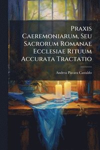 bokomslag Praxis Caeremoniarum, Seu Sacrorum Romanae Ecclesiae Rituum Accurata Tractatio