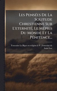bokomslag Les PensÃ©es De La Solitude Chrestienne Sur L'eternitÃ©, Le MÃ©pris Du Monde Et La PÃ©nitence...