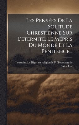 bokomslag Les PensÃ©es De La Solitude Chrestienne Sur L'eternitÃ©, Le MÃ©pris Du Monde Et La PÃ©nitence...