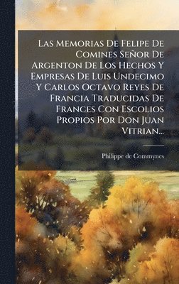 bokomslag Memorias De Felipe De Comines Señor De Argenton De Los Hechos Y Empresas De Luis Undecimo Y Carlos Octavo Reyes De Francia Traducidas De Frances Con Escolios Propios Por Don Juan Vitrian...