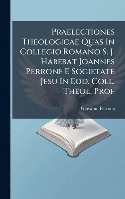 bokomslag Praelectiones Theologicae Quas In Collegio Romano S. J. Habebat Joannes Perrone E Societate Jesu In Eod. Coll. Theol. Prof