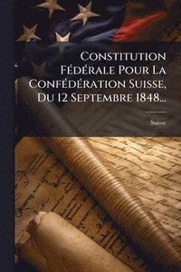 bokomslag Constitution FÃ(c)dÃ(c)rale Pour La ConfÃ(c)dÃ(c)ration Suisse, Du 12 Septembre 1848...