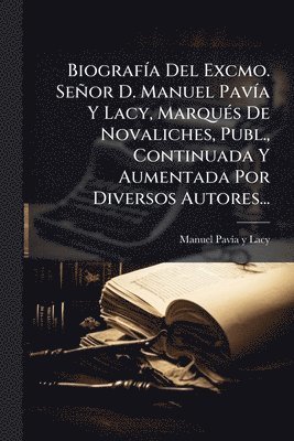 bokomslag BiografÃ-a Del Excmo. Señor D. Manuel PavÃ-a Y Lacy, MarquÃ(c)s De Novaliches, Publ., Continuada Y Aumentada Por Diversos Autores...