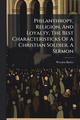 bokomslag Philanthropy, Religion, And Loyalty, The Best Characteristicks Of A Christian Soldier. A Sermon