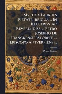 bokomslag Mystica Lauruès Pietate Irrigua ... In Illustriss. Ac Reverendiss. ... Petro Josepho De Franckensierstorpff .... Episcopo Antverpiensi...