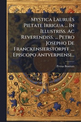 bokomslag Mystica Lauruès Pietate Irrigua ... In Illustriss. Ac Reverendiss. ... Petro Josepho De Franckensierstorpff .... Episcopo Antverpiensi...
