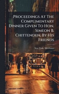 bokomslag Proceedings At The Complimentary Dinner Given To Hon. Simeon B. Chittenden, By His Friends