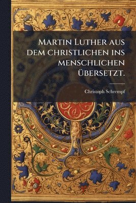 Martin Luther aus dem christlichen ins menschlichen Ã1/4bersetzt.
