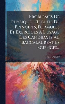 Problèmes De Physique - Recueil De Principes, Formules Et Exercices Ã L'usage Des Candidats Au BaccalaurÃ(c)at Ãs Sciences...