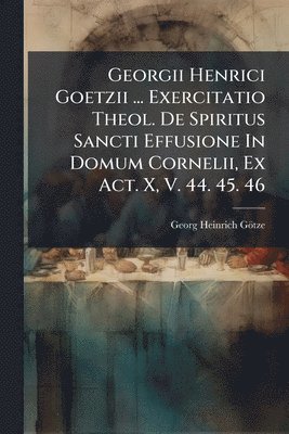 bokomslag Georgii Henrici Goetzii ... Exercitatio Theol. De Spiritus Sancti Effusione In Domum Cornelii, Ex Act. X, V. 44. 45. 46