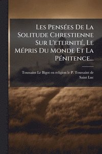 bokomslag Les PensÃ(c)es De La Solitude Chrestienne Sur L'eternitÃ(c), Le MÃ(c)pris Du Monde Et La PÃ(c)nitence...