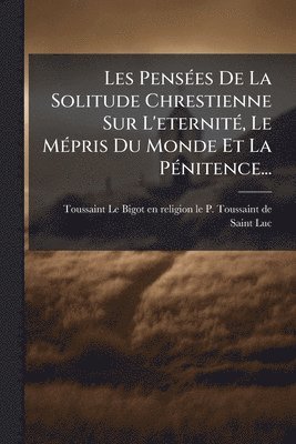 bokomslag Les PensÃ(c)es De La Solitude Chrestienne Sur L'eternitÃ(c), Le MÃ(c)pris Du Monde Et La PÃ(c)nitence...