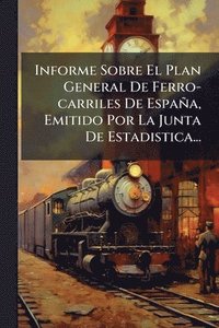 bokomslag Informe Sobre El Plan General De Ferro-carriles De España, Emitido Por La Junta De Estadistica...