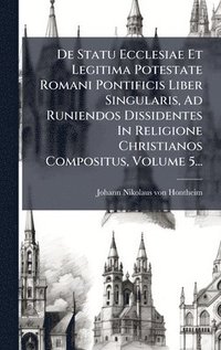 bokomslag De Statu Ecclesiae Et Legitima Potestate Romani Pontificis Liber Singularis, Ad Runiendos Dissidentes In Religione Christianos Compositus, Volume 5...