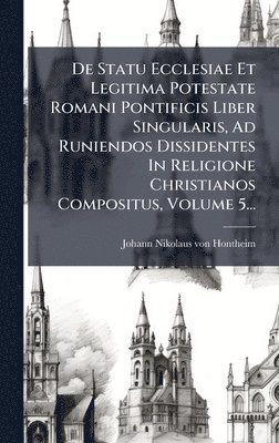 bokomslag De Statu Ecclesiae Et Legitima Potestate Romani Pontificis Liber Singularis, Ad Runiendos Dissidentes In Religione Christianos Compositus, Volume 5...