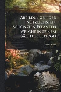 bokomslag Abbildungen der nÃ1/4tzlichsten, schönsten Pflanzen welche in seinem Gärtner-Lexicon