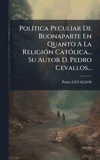 bokomslag PolÃ-tica Peculiar De Buonaparte En Quanto A La ReligiÃ3n CatÃ3lica... Su Autor D. Pedro Cevallos...