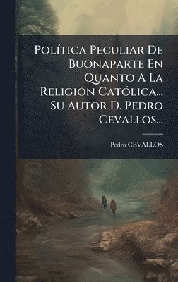 bokomslag PolÃ-tica Peculiar De Buonaparte En Quanto A La ReligiÃ3n CatÃ3lica... Su Autor D. Pedro Cevallos...