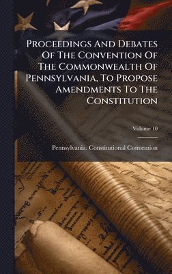 Pennsylvania Constitutio Convention, Pennsylvania. Constitutio... Convention - Proceedings And Debates Of The Convention Of The Commonwealth Of Pennsylvania, To Propose Amendments To The Constitution, Inbunden