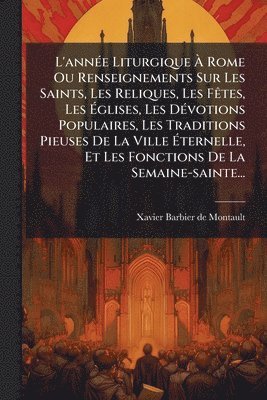 bokomslag L'annÃ(c)e Liturgique Ã? Rome Ou Renseignements Sur Les Saints, Les Reliques, Les FÃates, Les Ã?glises, Les DÃ(c)votions Populaires, Les Tra
