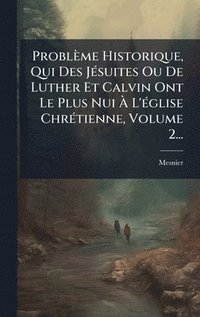 bokomslag ProblÃ¤me Historique, Qui Des JÃ©suites Ou De Luther Et Calvin Ont Le Plus Nui Ã¿ L'Ã©glise ChrÃ©tienne, Volume 2...