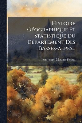 Histoire GÃ(c)ographique Et Statistique Du DÃ(c)partement Des Basses-alpes...