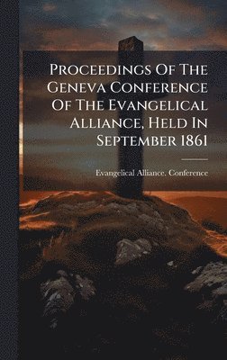 bokomslag Proceedings Of The Geneva Conference Of The Evangelical Alliance, Held In September 1861
