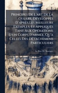 bokomslag Principes De L'art De La Guerre, DÃ©veloppÃ©s D'aprÃ¤s Les Meilleurs Exemples, Et AppliquÃ©s Tant Aux OpÃ©rations D'un Corps D'armÃ©e, Qu'Ã¿ Celles De