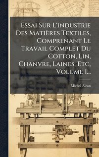 bokomslag Essai Sur L'industrie Des Matières Textiles, Comprenant Le Travail Complet Du Cotton, Lin, Chanvre, Laines, Etc, Volume 1...