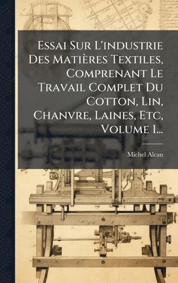 Essai Sur L'industrie Des Matières Textiles, Comprenant Le Travail Complet Du Cotton, Lin, Chanvre, Laines, Etc, Volume 1...