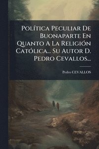 bokomslag PolÃ-tica Peculiar De Buonaparte En Quanto A La ReligiÃ3n CatÃ3lica... Su Autor D. Pedro Cevallos...