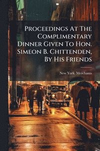 bokomslag Proceedings At The Complimentary Dinner Given To Hon. Simeon B. Chittenden, By His Friends