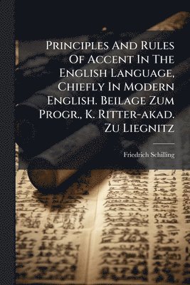 Friedrich Schilling - Principles And Rules Of Accent In The English Language, Chiefly In Modern English. Beilage Zum Progr., K. Ritter-akad. Zu Liegnitz, Häftad