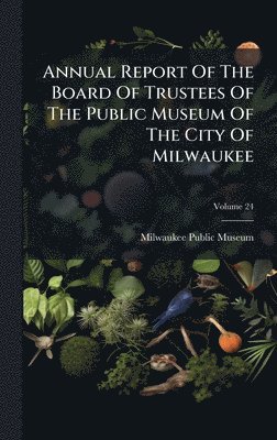 bokomslag Annual Report Of The Board Of Trustees Of The Public Museum Of The City Of Milwaukee