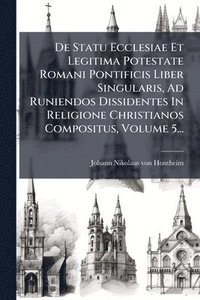bokomslag De Statu Ecclesiae Et Legitima Potestate Romani Pontificis Liber Singularis, Ad Runiendos Dissidentes In Religione Christianos Compositus, Volume 5...