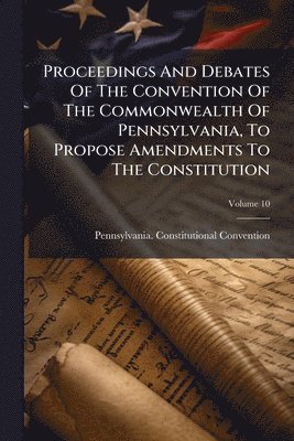 Pennsylvania Constitutio Convention, Pennsylvania. Constitutio... Convention - Proceedings And Debates Of The Convention Of The Commonwealth Of Pennsylvania, To Propose Amendments To The Constitution, Häftad