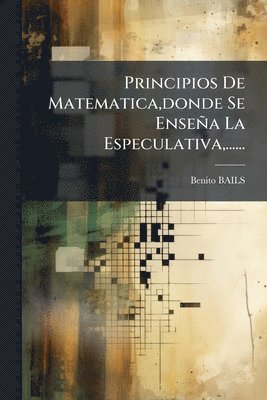 Principios De Matematica, donde Se Enseña La Especulativa, ......